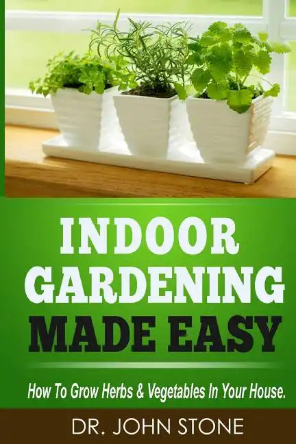 Indoor Gardening Made Easy: How To Grow Herbs & Vegetables In Your House - Paperback