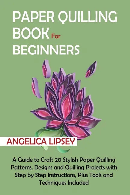 Paper Quilling Book for Beginners: A Guide to Craft 20 Stylish Paper Quilling Patterns, Designs and Quilling Projects with Step by Step Instructions, - Paperback