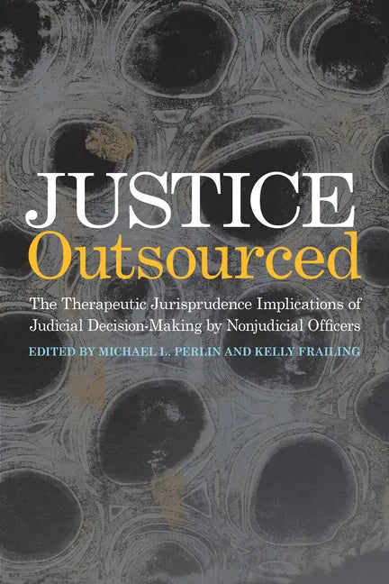 Justice Outsourced: The Therapeutic Jurisprudence Implications of Judicial Decision-Making by Nonjudicial Officers - Hardcover