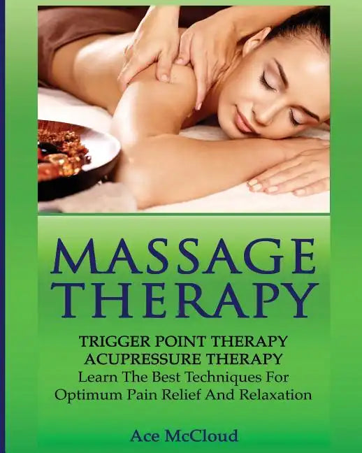 Massage Therapy: Trigger Point Therapy: Acupressure Therapy: Learn The Best Techniques For Optimum Pain Relief And Relaxation - Paperback