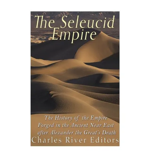The Seleucid Empire: The History of the Empire Forged in the Ancient Near East After Alexander the Great's Death - Paperback