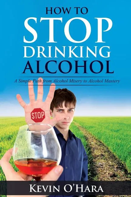How to Stop Drinking Alcohol: A Simple Path from Alcohol Misery to Alcohol Mastery - Paperback