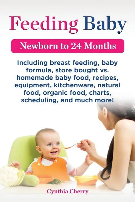 Feeding Baby. Including Breast Feeding, Baby Formula, Store Bought vs. Homemade Baby Food, Recipes, Equipment, Kitchenware, Natural Food, Organic Food - Paperback