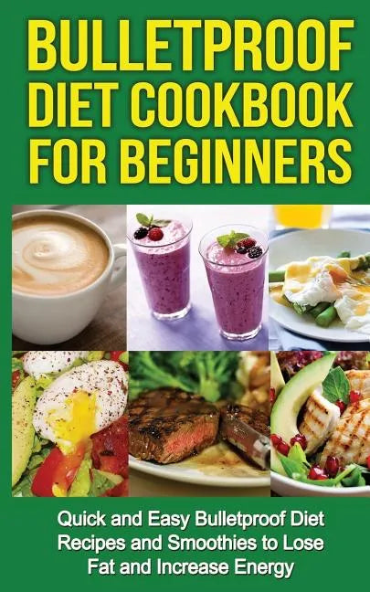 Bulletproof Diet Cookbook For Beginners: Quick and Easy Recipes and Smoothies to Lose Fat and Increase Energy - Paperback
