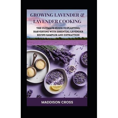 Growing Lavender & Lavender Cooking: The Ultimate Guide To Planting, Harvesting With Essential Lavender Recipe Sampler And Extraction - Paperback