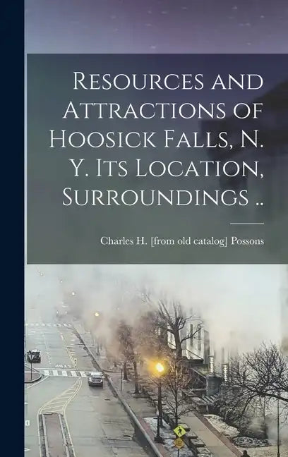 Resources and Attractions of Hoosick Falls, N. Y. Its Location, Surroundings .. - Hardcover