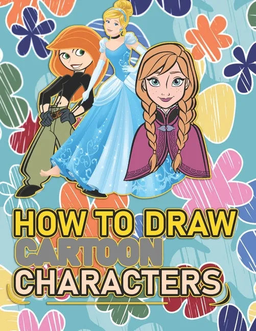 How To Draw Cartoon Characters: A recommended book To Learn How To draw the characters Step By Step: Three Characters: Kim Possible, Anna, Cindrella - Paperback