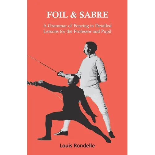 Foil and Sabre - A Grammar of Fencing in Detailed Lessons for the Professor and Pupil - Hardcover