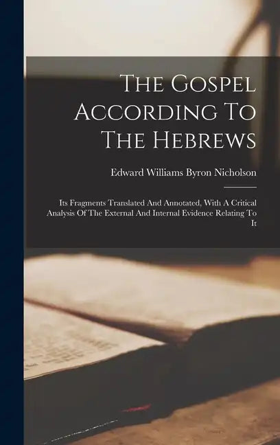 The Gospel According To The Hebrews: Its Fragments Translated And Annotated, With A Critical Analysis Of The External And Internal Evidence Relating T - Hardcover