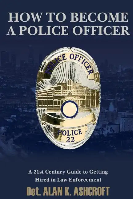 How to Become a Police Officer: A 21st Century Guide to Getting Hired In Law Enforcement - Paperback