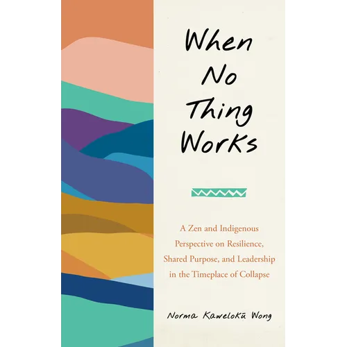 When No Thing Works: A Zen and Indigenous Perspective on Resilience, Shared Purpose, and Leadership in the Timeplace of Collapse - Paperback