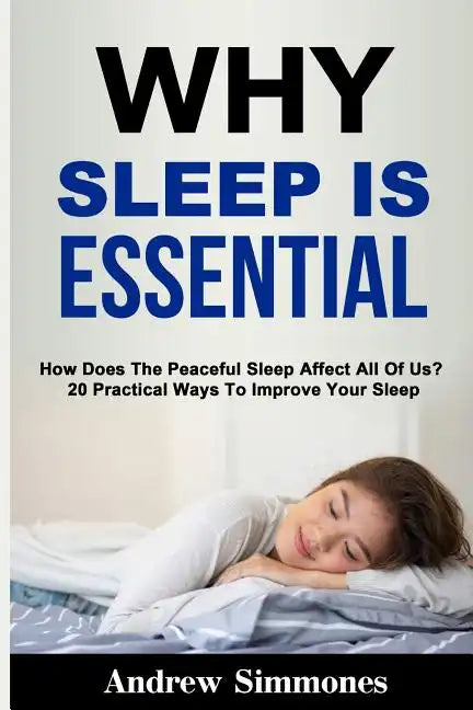 Sleep: Why Sleep is Essential: How Does The Peaceful Sleep Affect All Of Us? 20 Practical Ways To Improve Your Sleep - Paperback