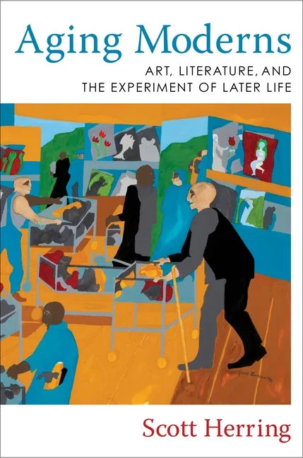 Aging Moderns: Art, Literature, and the Experiment of Later Life - Paperback