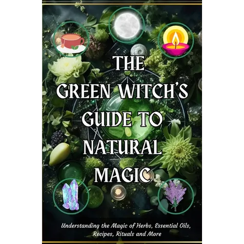 The Green Witch's Guide to Natural Magic: Understanding the Magic of Herbs, Essential Oils, Recipes, Rituals and More - Paperback