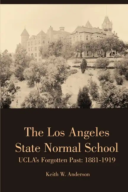 The Los Angeles State Normal School, UCLA's Forgotten Past: 1881-1919 - Paperback