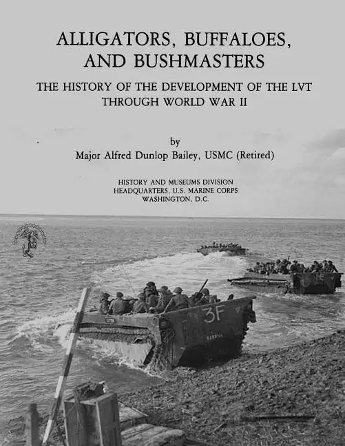 Alligators, Buffaloes, and Bushmasters: The History of the Development of the LVT Through World War II - Paperback