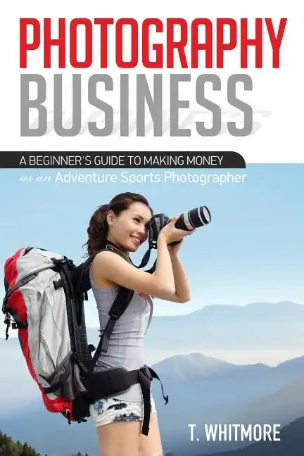 Photography Business: A Beginner's Guide to Making Money as an Adventure Sports Photographer - Paperback