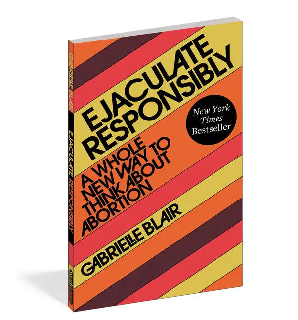 Ejaculate Responsibly: A Whole New Way to Think about Abortion - Paperback
