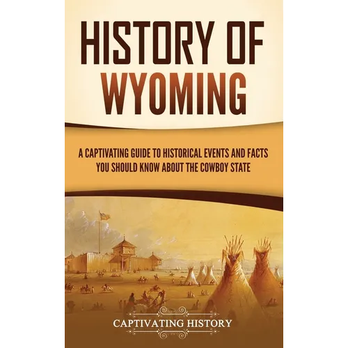 History of Wyoming: A Captivating Guide to Historical Events and Facts You Should Know About the Cowboy State - Hardcover