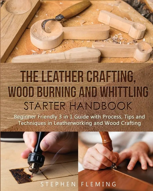 The Leather Crafting, Wood Burning and Whittling Starter Handbook: Beginner Friendly 3 in 1 Guide with Process, Tips and Techniques in Leatherworking - Paperback