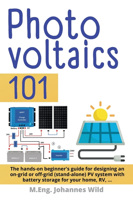 Photovoltaics 101: The hands-on beginner's guide for designing an on-grid or off-grid (stand-alone) PV system with battery storage for yo - Paperback