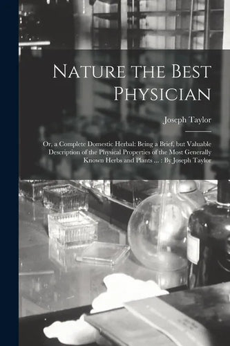 Nature the Best Physician; or, a Complete Domestic Herbal: Being a Brief, but Valuable Description of the Physical Properties of the Most Generally Kn - Paperback