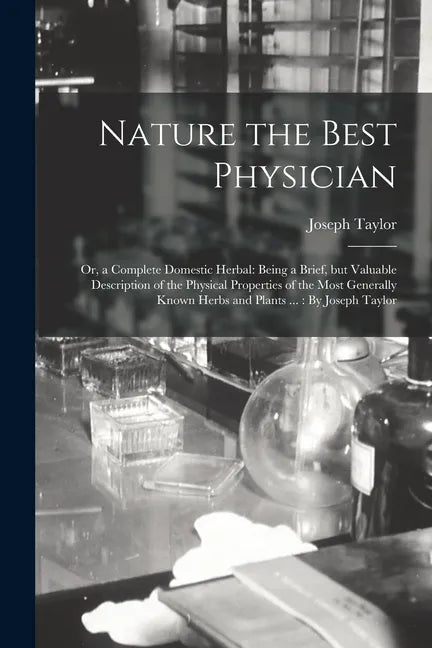 Nature the Best Physician; or, a Complete Domestic Herbal: Being a Brief, but Valuable Description of the Physical Properties of the Most Generally Kn - Paperback