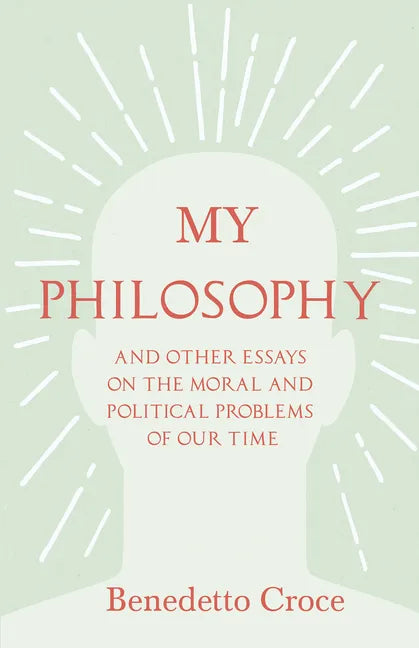 My Philosophy - And Other Essays on the Moral and Political Problems of Our Time: With an Essay from Benedetto Croce - An Introduction to his Philosop - Paperback