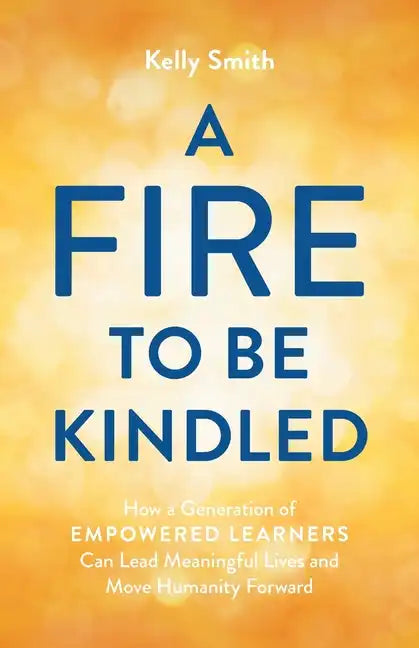 A Fire to Be Kindled: How a Generation of Empowered Learners Can Lead Meaningful Lives and Move Humanity Forward - Paperback