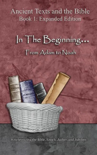 In The Beginning... From Adam to Noah: - Expanded Edition: Synchronizing the Bible, Enoch, Jasher, and Jubilees - Hardcover