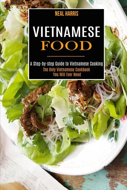 Vietnamese Food: A Step-by-step Guide to Vietnamese Cooking (The Only Vietnamese Cookbook You Will Ever Need) - Paperback