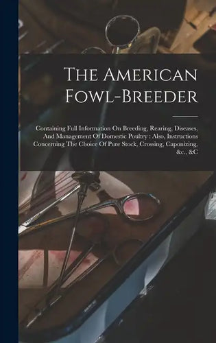 The American Fowl-breeder: Containing Full Information On Breeding, Rearing, Diseases, And Management Of Domestic Poultry: Also, Instructions Con - Hardcover