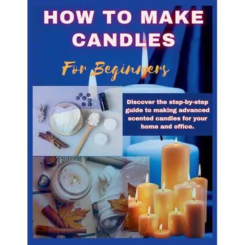 How to Make Candles for Beginners: Discover the step by step guide to making advanced scented candles for business and home. - Paperback