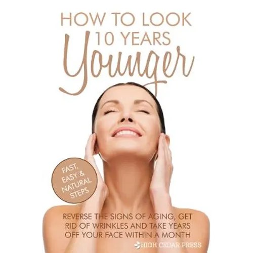 How To Look 10 Years Younger: Reverse the Signs of Aging, Get Rid of Wrinkles an - Paperback