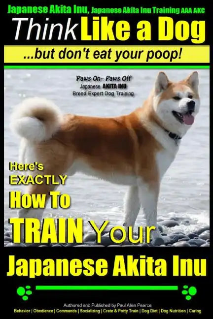 Japanese Akita Inu, Japanese Akita Inu Training AAA AKC: Think Like a Dog, But Don't Eat Your Poop!: Japanese Akita Inu Breed Expert Training - Here's - Paperback