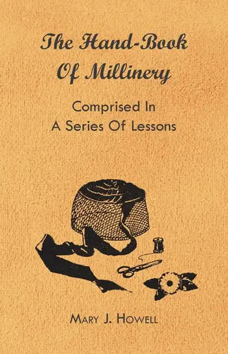 The Hand-Book of Millinery - Comprised in a Series of Lessons for the Formation of Bonnets, Capotes, Turbans, Caps, Bows, Etc - To Which is Appended a - Paperback