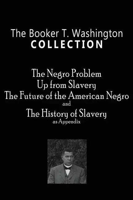 The Booker T. Washington Collection: The Negro Problem, Up from Slavery, The Future of the American Negro, The History of Slavery - Paperback