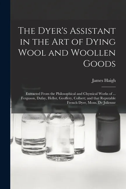 The Dyer's Assistant in the Art of Dying Wool and Woollen Goods: Extracted From the Philosophical and Chymical Works of ... Ferguson, Dufay, Hellot, G - Paperback