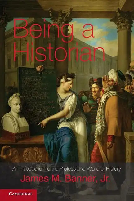 Being a Historian: An Introduction to the Professional World of History. James M. Banner, Jr - Paperback