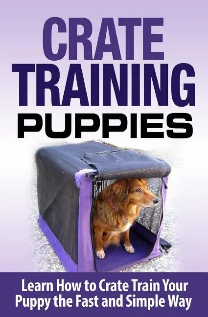 Crate Training Puppies: Learn How to Crate Train Your Dog the Fast and Easy Way - Paperback