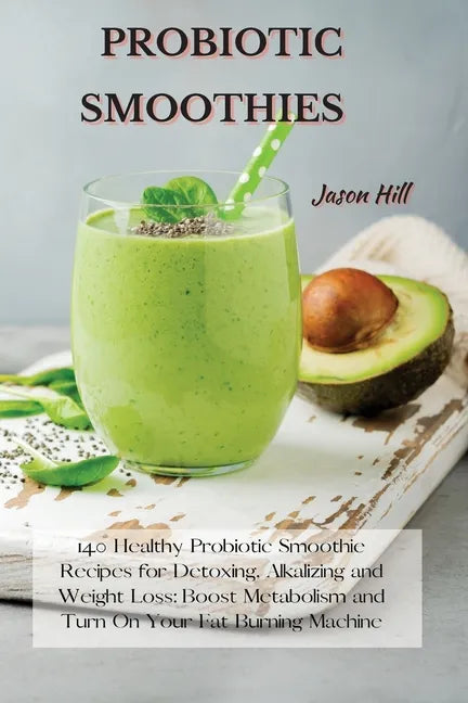Probiotic Smoothies: 140 Healthy Probiotic Smoothie Recipes for Detoxing, Alkalizing and Weight Loss: Boost Metabolism and Turn On Your Fat - Paperback