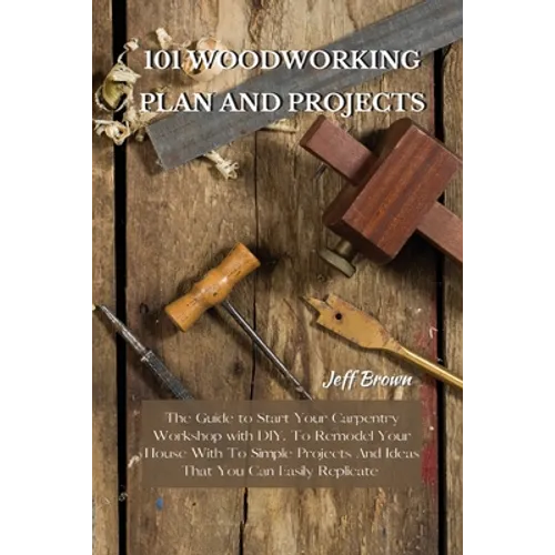 101 Woodworking Plan and Projects: The Guide to Start Your Carpentry Workshop with DIY, To Remodel Your House With To Simple Projects And Ideas That Y - Paperback