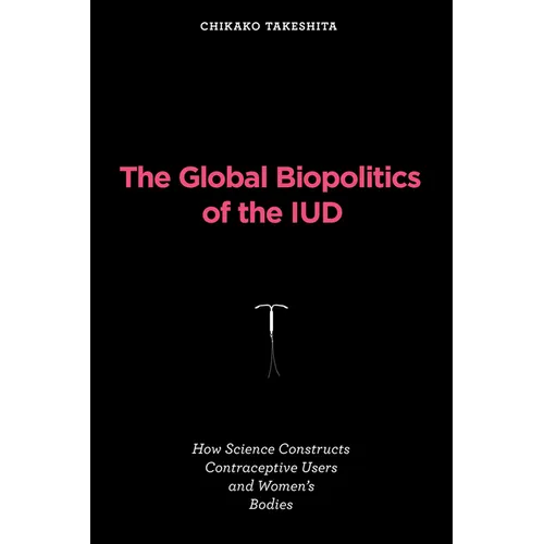 The Global Biopolitics of the IUD: How Science Constructs Contraceptive Users and Women's Bodies - Paperback
