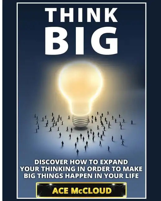 Think Big: Discover How To Expand Your Thinking In Order To Make Big Things Happen In Your Life - Paperback