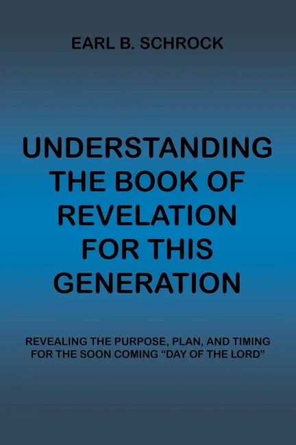 Understanding the Book of Revelation for This Generation: Revealing the Purpose, Plan, and Timing for the Soon Coming 