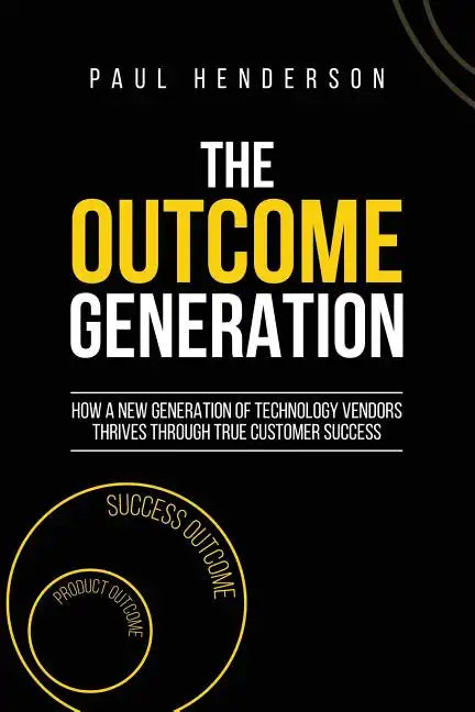 The Outcome Generation: How a New Generation of Technology Vendors Thrives Through True Customer Success - Paperback