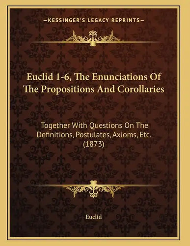 Euclid 1-6, The Enunciations Of The Propositions And Corollaries: Together With Questions On The Definitions, Postulates, Axioms, Etc. (1873) - Paperback