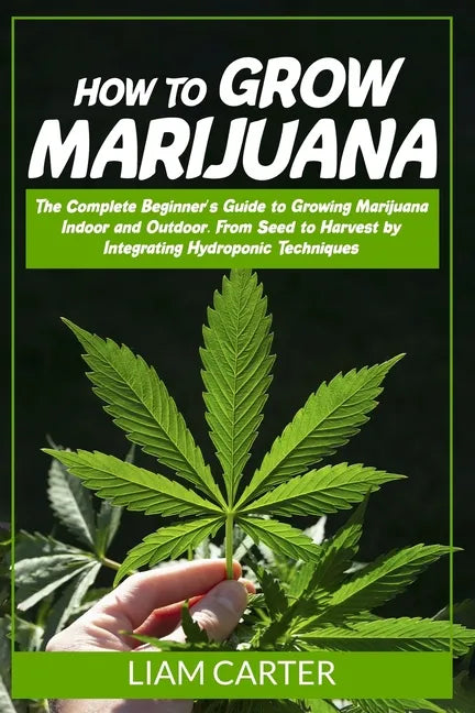 How to Grow Marijuana: The Complete Beginner's Guide to Growing Marijuana Indoor and Outdoor. From Seed to Harvest by Integrating Hydroponic Technique - Paperback