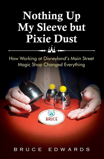 Nothing Up My Sleeve but Pixie Dust: How Working at Disneyland's Main Street Magic Shop Changed Everything - Paperback
