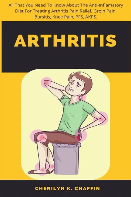 Arthritis: All That You Need To Know About The Anti-Inflamatory Diet For Treating Arthritis Pain Relief, Groin Pain, Bursitis, Knee Pain, PFS, AKPS. - Paperback